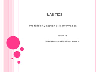 LAS TICS
Producción y gestión de la información
Unidad III
Brenda Berenice Hernández Rosario
 