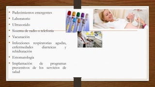 • Padecimientos emergentes
• Laboratorio
• Ultrasonido
• Sistema de radio o telefonía
• Vacunación
• Infecciones respiratorias agudas,
enfermedades diarreicas y
rehidratación
• Estomatología
• Implantación de programas
preventivos de los servicios de
salud
 