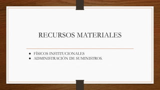 RECURSOS MATERIALES
● FÍSICOS INSTITUCIONALES
● ADMINISTRACIÓN DE SUMINISTROS.
 