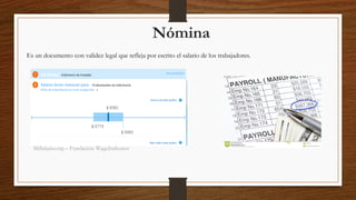Nómina
Es un documento con validez legal que refleja por escrito el salario de los trabajadores.
MiSalario.org – Fundación WageIndicator
 
