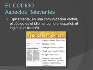 EL CODIGO
Aspectos Relevantes
 Típicamente, en una comunicación verbal,
el código es el idioma, como el español, el
inglés o el francés.
 