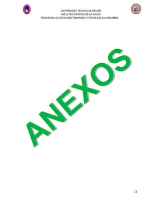 UNIVERSIDAD TECNICA DE ORURO
FACULTAD CIENCIAS DE LA SALUD
PROGRAMA DE ATENCION TEMPRANA Y ESTIMULACION INFANTIL
11
 