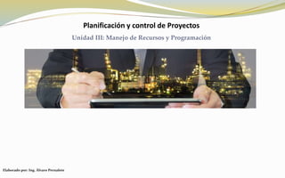 Planificación y control de Proyectos
Unidad III: Manejo de Recursos y Programación
Elaborado por: Ing. Álvaro Pernalete
 