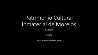 Patrimonio Cultural
Inmaterial de Morelos
Unidad III
UTSEM
Mtra. Nahiely Ménez Escalera
 