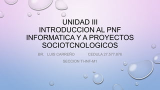 UNIDAD III
INTRODUCCION AL PNF
INFORMATICA Y A PROYECTOS
SOCIOTCNOLOGICOS
BR. LUIS CARREÑO CEDULA 27.577.876
SECCION TI-INF-M1
 