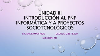 UNIDAD III
INTRODUCCIÓN AL PNF
INFORMÁTICA Y A PROYECTOS
SOCIOTCNOLÓGICOS
BR. ENDRYMAR RIOS CÉDULA. 28618229
SECCIÓN. M1
 