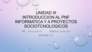 UNIDAD III
INTRODUCCION AL PNF
INFORMATICA Y A PROYECTOS
SOCIOTCNOLOGICOS
BR. JESUS DALAS CEDULA. 28.655.249
SECCION. M1
 