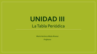 UNIDAD III
LaTabla Periódica
MaríaVerónica Maila Álvarez
Profesora
 