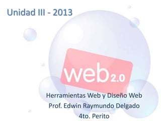 Unidad III - 2013
Herramientas Web y Diseño Web
Prof. Edwin Raymundo Delgado
4to. Perito
 