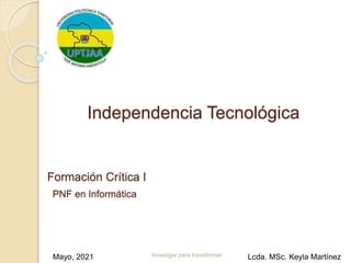 Formación Crítica I
Investigar para transformar
Mayo, 2021 Lcda. MSc. Keyla Martínez
PNF en Informática
Independencia Tecnológica
 