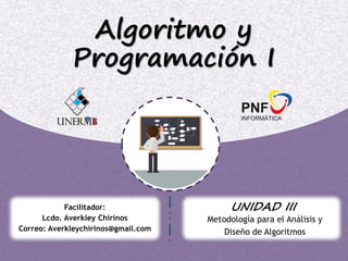Algoritmo y
Programación I
Metodología para el Análisis y
Diseño de Algoritmos
UNIDAD III
Facilitador:
Lcdo. Averkley Chirinos
Correo: Averkleychirinos@gmail.com
 