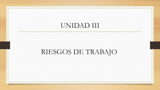 UNIDAD III
RIESGOS DE TRABAJO
 