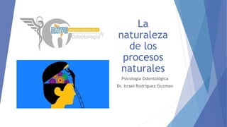 La
naturaleza
de los
procesos
naturales
Psicología Odontológica
Dr. Israel Rodriguez Guzman
 