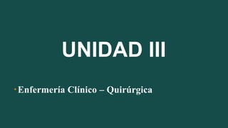 UNIDAD III
•Enfermería Clínico – Quirúrgica
 
