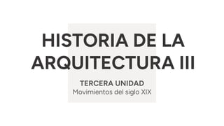 HISTORIA DE LA
ARQUITECTURA III
TERCERA UNIDAD
Movimientos del siglo XIX
 