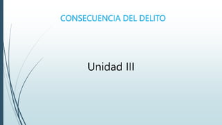 CONSECUENCIA DEL DELITO
Unidad III
 