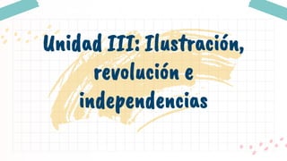 Unidad III: Ilustración,
revolución e
independencias
 