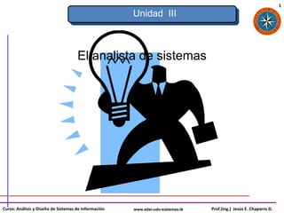1
                                                      Unidad III



                                     El analista de sistemas




Curso: Análisis y Diseño de Sistemas de Información   www.adsi-udo-sistemas.tk   Prof.(Ing.) Jesús E. Chaparro D.
 