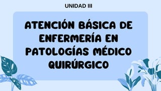 ATENCIÓN BÁSICA DE
ENFERMERÍA EN
PATOLOGÍAS MÉDICO
QUIRÚRGICO
UNIDAD III
 