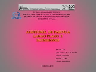 REPÚBLICA BOLIVARIANA DE VENEZUELA
MINISTERIO DEL PODER POPULAR PARA LA EDUCACIÓN UNIVERSITARIA
PROGRAMA NACIONAL DE FORMACIÓN EN CONTADURIA PÚBLICA
BARQUISIMETO EDO LARA
BACHILLER:
Karla Freitez C.I. V- 18.263.166
Materia: Auditoria II
Sección: LCO4412
Profesor: José Martín
OCTUBRE, 2022
 