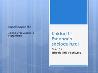 Elaborado por: XXX

Asignatura: Desarrollo
Sustentable
                         Unidad III
                         Escenario
                         sociocultural
                         Tema 3.6
                         Estilo de vida y consumo
 