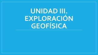 UNIDAD III.
EXPLORACIÓN
GEOFÍSICA
 