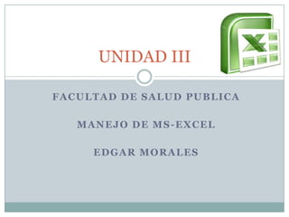FACULTAD DE SALUD PUBLICA
MANEJO DE MS-EXCEL
EDGAR MORALES
UNIDAD III
 