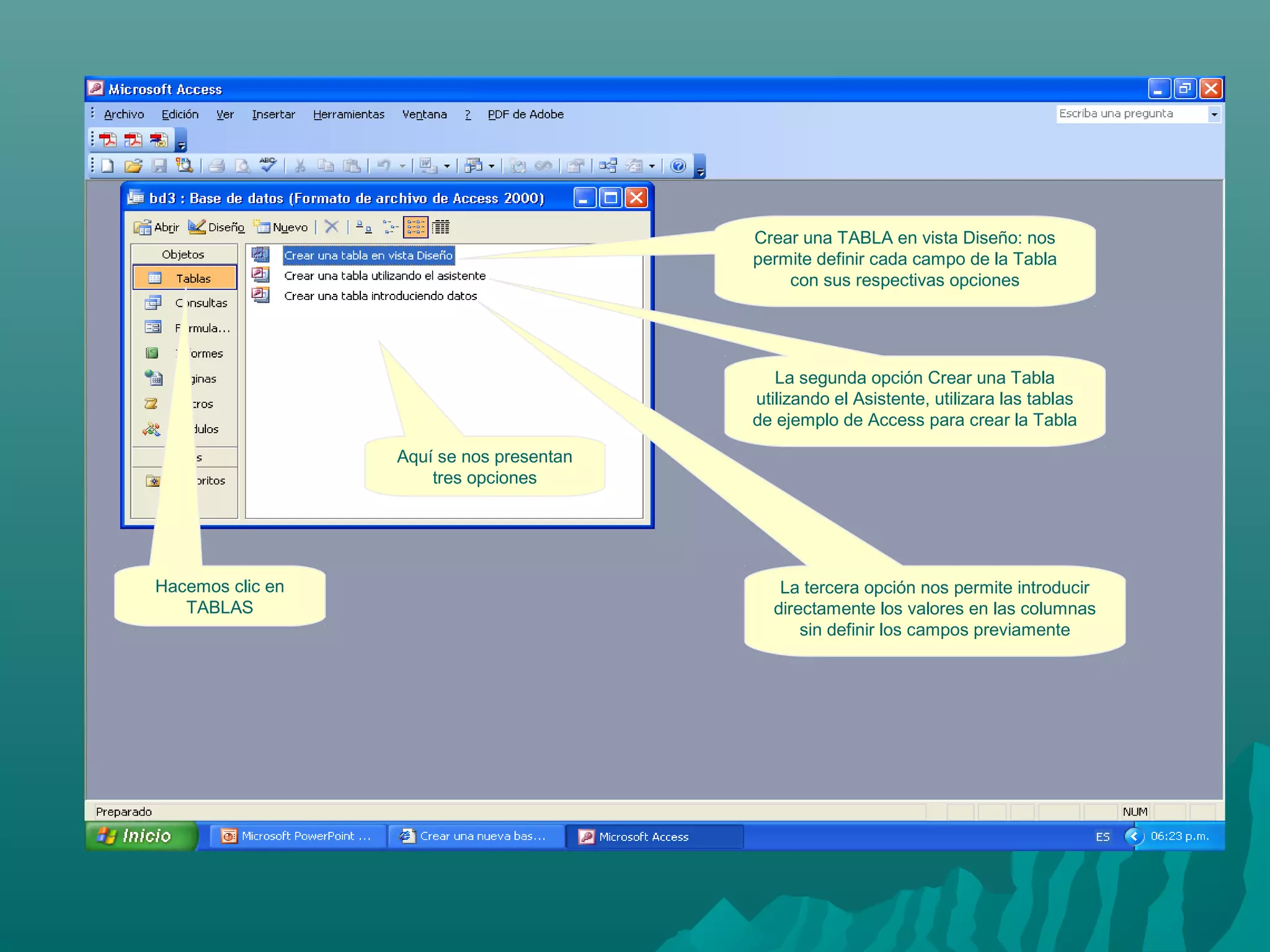 Crear una TABLA en vista Diseño: nos
permite definir cada campo de la Tabla
con sus respectivas opciones

La segunda opción Crear una Tabla
utilizando el Asistente, utilizara las tablas
de ejemplo de Access para crear la Tabla
Aquí se nos presentan
tres opciones

Hacemos clic en
TABLAS

La tercera opción nos permite introducir
directamente los valores en las columnas
sin definir los campos previamente

 