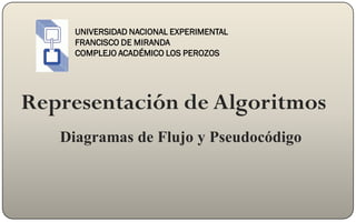 UNIVERSIDAD NACIONAL EXPERIMENTAL
FRANCISCO DE MIRANDA
COMPLEJO ACADÉMICO LOS PEROZOS
Representación de Algoritmos
Diagramas de Flujo y Pseudocódigo
 