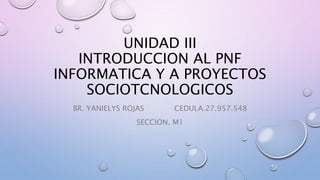 UNIDAD III
INTRODUCCION AL PNF
INFORMATICA Y A PROYECTOS
SOCIOTCNOLOGICOS
BR. YANIELYS ROJAS CEDULA.27.957.548
SECCION. M1
 