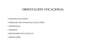 ORIENTACION VOCACIONAL
• CONTROLAR MI TIEMPO
• TRABAJAR PARA CONSEGUIR LO QUE DESEO
• ADMINISTRAR
• APRENDER
• PROPONERME NUEVAS METAS
• ARRIESGARME
 