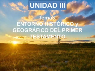 Tema3.
ENTORNO HISTÓRICO y
GEOGRÁFICO DEL PRIMER
TESTAMENTO
UNIDAD III
 