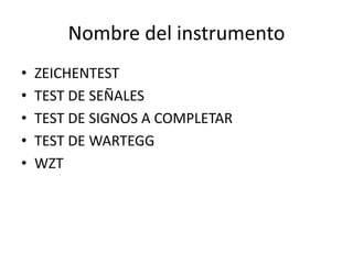 Nombre del instrumento
• ZEICHENTEST
• TEST DE SEÑALES
• TEST DE SIGNOS A COMPLETAR
• TEST DE WARTEGG
• WZT
 