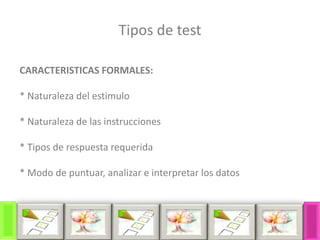 CARACTERISTICAS FORMALES:
* Naturaleza del estimulo
* Naturaleza de las instrucciones
* Tipos de respuesta requerida
* Modo de puntuar, analizar e interpretar los datos
Tipos de test
 