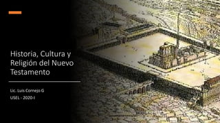 Historia, Cultura y
Religión del Nuevo
Testamento
Lic. Luis Cornejo G
USEL - 2020-I
 