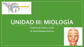 UNIDAD III: MIOLOGÍA
Anatomía de Cabeza y Cuello
Dr. Israel Rodriguez Guzman
 