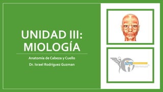 UNIDAD III:
MIOLOGÍA
Anatomía de Cabeza y Cuello
Dr. Israel Rodriguez Guzman
 
