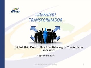 Unidad III-A: Desarrollando el Liderazgo a Través de las 
Emociones 
Septiembre 2014 
LIDERAZGO TRANSFORMADOR, INFOTEP 1 
 