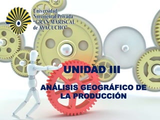 UNIDAD III
ANÁLISIS GEOGRÁFICO DE
    LA PRODUCCIÓN
 