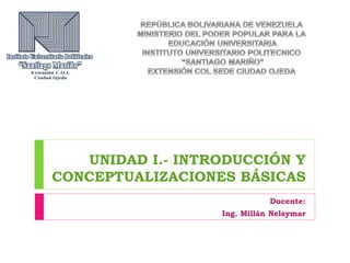 UNIDAD I.- INTRODUCCIÓN Y 
CONCEPTUALIZACIONES BÁSICAS 
Docente: 
Ing. Millán Nelsymar 
 