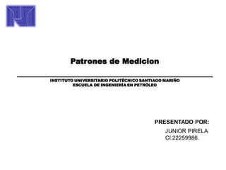 Patrones de Medicion
INSTITUTO UNIVERSITARIO POLITÉCNICO SANTIAGO MARIÑO
ESCUELA DE INGENIERÍA EN PETRÓLEO
PRESENTADO POR:
JUNIOR PIRELA
CI:22259986.
 