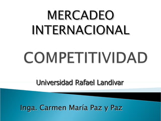 Universidad Rafael Landivar Inga. Carmen María Paz y Paz MERCADEO INTERNACIONAL 