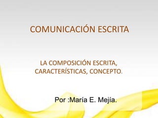COMUNICACIÓN ESCRITA
LA COMPOSICIÓN ESCRITA,
CARACTERÍSTICAS, CONCEPTO.
Por :María E. Mejía.
 