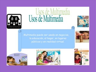 Multimedia puede ser usada en negocios, la educación, el hogar, en lugares públicos y en realidad virtual. Usos de Multimedia 