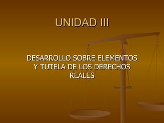 UNIDAD III DESARROLLO SOBRE ELEMENTOS Y TUTELA DE LOS DERECHOS REALES 