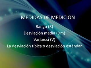MEDIDAS DE MEDICION Rango (R) Desviación media (Dm) Varianza (V) La desviación típica o desviación estándar 