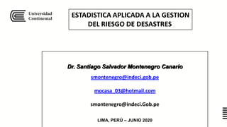 Dr. Santiago Salvador Montenegro Canario
smontenegro@indeci.gob.pe
mocasa_03@hotmail.com
smontenegro@indeci.Gob.pe
}
LIMA, PERÚ – JUNIO 2020
ESTADISTICA APLICADA A LA GESTION
DEL RIESGO DE DESASTRES
 