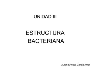 UNIDAD III


ESTRUCTURA
 BACTERIANA



               Autor: Enrique García Amor
 