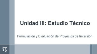 Unidad III: Estudio Técnico

Formulación y Evaluación de Proyectos de Inversión
 