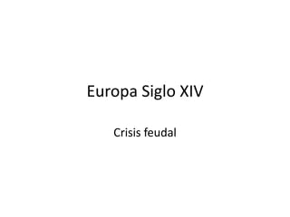 Europa Siglo XIV

   Crisis feudal
 